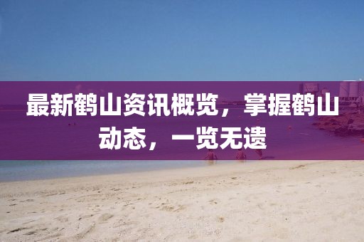 最新鶴山資訊概覽，掌握鶴山動態(tài)，一覽無遺