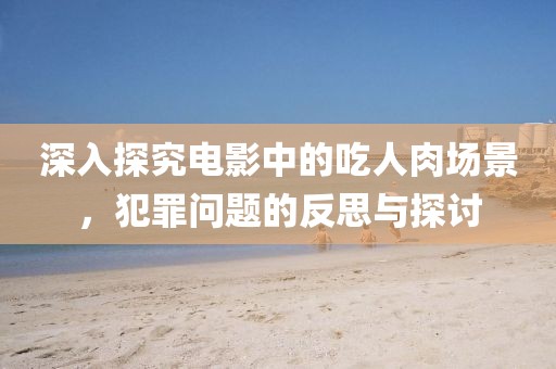 深入探究電影中的吃人肉場(chǎng)景，犯罪問(wèn)題的反思與探討