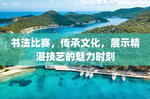 書法比賽，傳承文化，展示精湛技藝的魅力時刻
