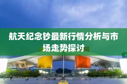 航天紀(jì)念鈔最新行情分析與市場走勢探討