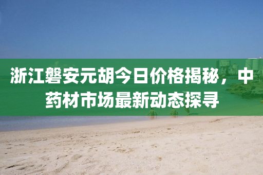 浙江磐安元胡今日價格揭秘，中藥材市場最新動態(tài)探尋