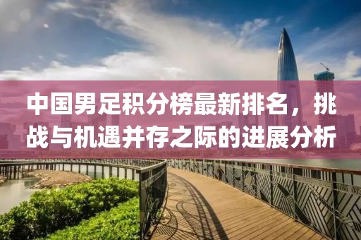 中國男足積分榜最新排名，挑戰(zhàn)與機遇并存之際的進展分析