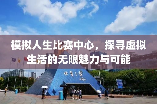 模擬人生比賽中心，探尋虛擬生活的無限魅力與可能