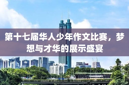 第十七屆華人少年作文比賽，夢(mèng)想與才華的展示盛宴