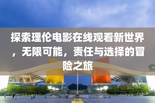 探索理倫電影在線觀看新世界，無限可能，責(zé)任與選擇的冒險(xiǎn)之旅