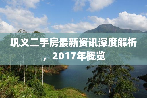 鞏義二手房最新資訊深度解析，2017年概覽