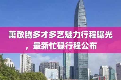 蕭敬騰多才多藝魅力行程曝光，最新忙碌行程公布