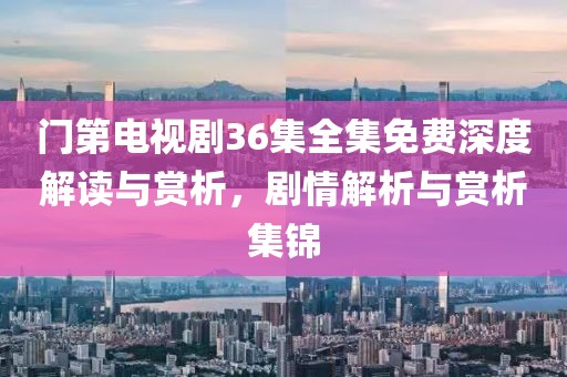 門(mén)第電視劇36集全集免費(fèi)深度解讀與賞析，劇情解析與賞析集錦