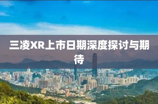 三凌XR上市日期深度探討與期待