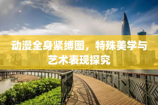 動(dòng)漫全身緊縛圖，特殊美學(xué)與藝術(shù)表現(xiàn)探究