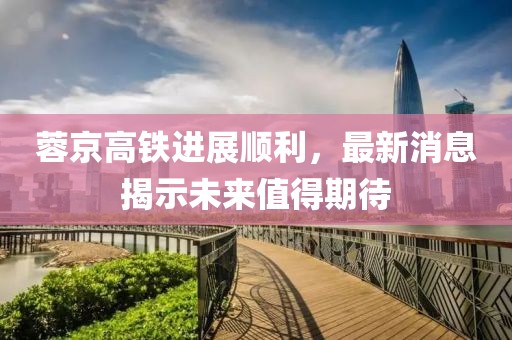 蓉京高鐵進展順利，最新消息揭示未來值得期待