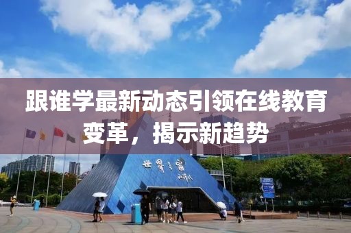 跟誰學(xué)最新動(dòng)態(tài)引領(lǐng)在線教育變革，揭示新趨勢