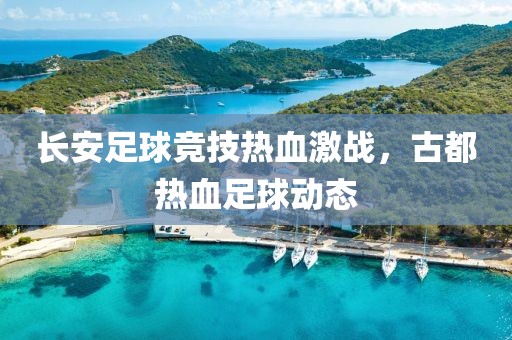 長安足球競技熱血激戰(zhàn)，古都熱血足球動態(tài)