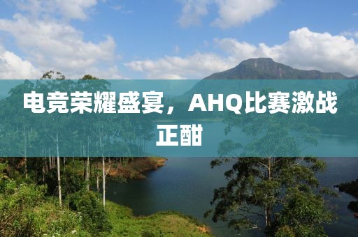 電競(jìng)榮耀盛宴，AHQ比賽激戰(zhàn)正酣