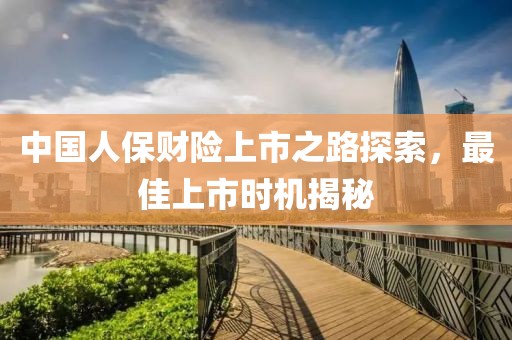 中國人保財險上市之路探索，最佳上市時機揭秘