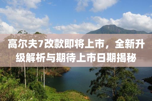 高爾夫7改款即將上市，全新升級(jí)解析與期待上市日期揭秘