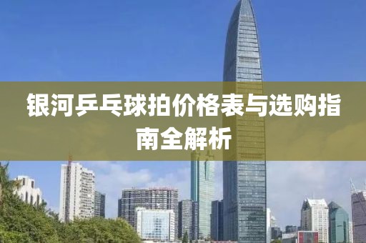 銀河乒乓球拍價(jià)格表與選購指南全解析