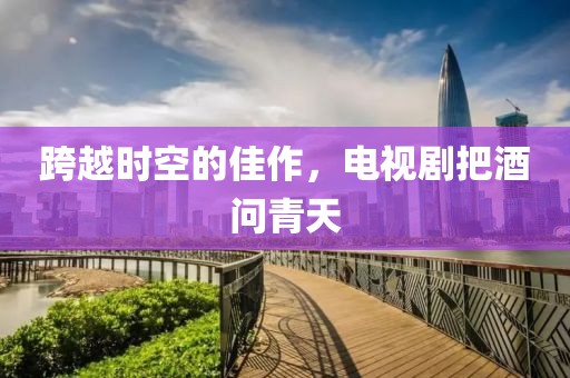 跨越時(shí)空的佳作，電視劇把酒問(wèn)青天