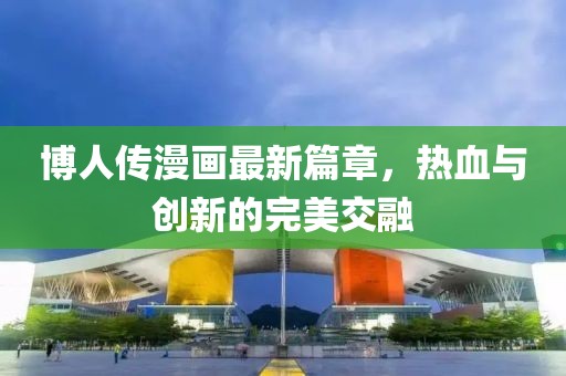 博人傳漫畫最新篇章，熱血與創(chuàng)新的完美交融