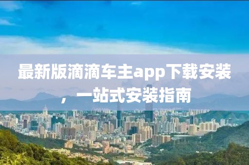 最新版滴滴車(chē)主app下載安裝，一站式安裝指南