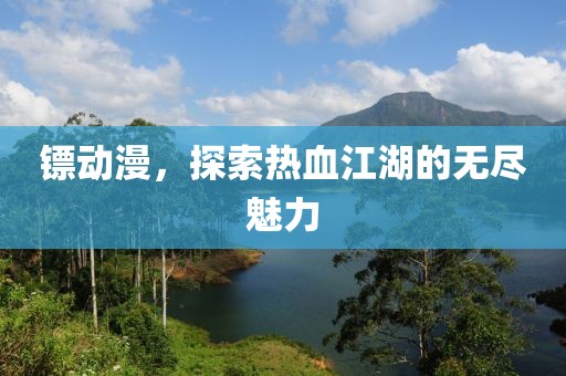 鏢動(dòng)漫，探索熱血江湖的無(wú)盡魅力