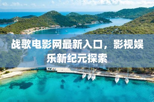 戰(zhàn)歌電影網(wǎng)最新入口，影視娛樂新紀(jì)元探索
