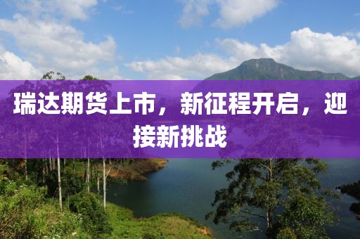 瑞達(dá)期貨上市，新征程開(kāi)啟，迎接新挑戰(zhàn)