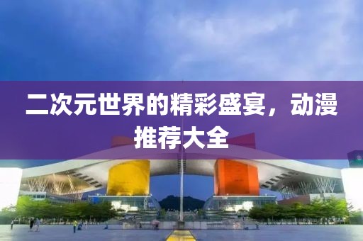二次元世界的精彩盛宴，動(dòng)漫推薦大全