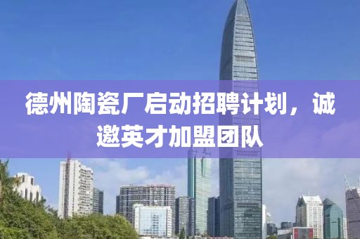 德州陶瓷廠啟動(dòng)招聘計(jì)劃，誠(chéng)邀英才加盟團(tuán)隊(duì)