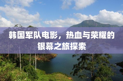 韓國軍隊電影，熱血與榮耀的銀幕之旅探索