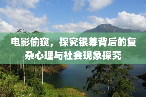 電影偷窺，探究銀幕背后的復(fù)雜心理與社會現(xiàn)象探究