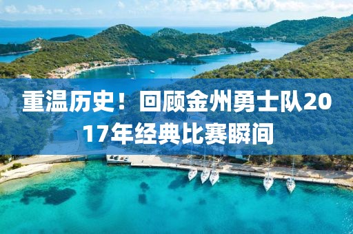 重溫歷史！回顧金州勇士隊(duì)2017年經(jīng)典比賽瞬間