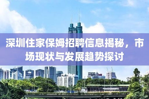 深圳住家保姆招聘信息揭秘，市場現(xiàn)狀與發(fā)展趨勢探討