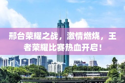 邢臺(tái)榮耀之戰(zhàn)，激情燃燒，王者榮耀比賽熱血開啟！