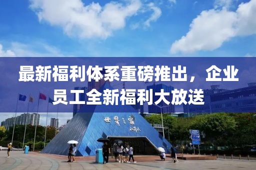 最新福利體系重磅推出，企業(yè)員工全新福利大放送