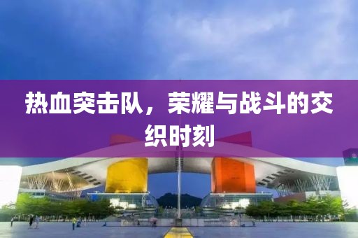 熱血突擊隊(duì)，榮耀與戰(zhàn)斗的交織時(shí)刻
