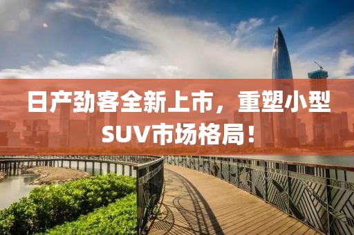 日產(chǎn)勁客全新上市，重塑小型SUV市場格局！