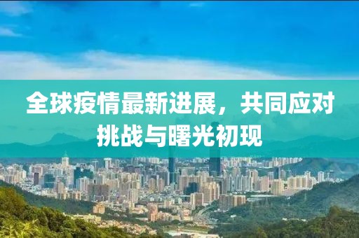 全球疫情最新進展，共同應對挑戰(zhàn)與曙光初現(xiàn)