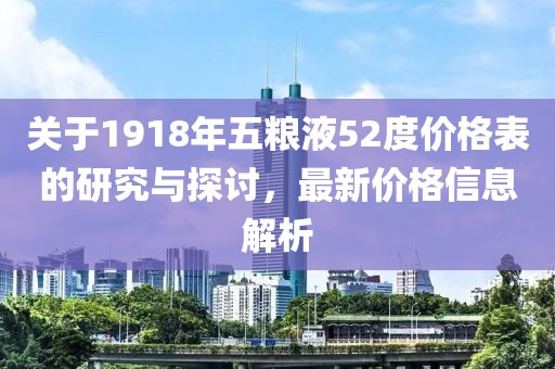 關于1918年五糧液52度價格表的研究與探討，最新價格信息解析