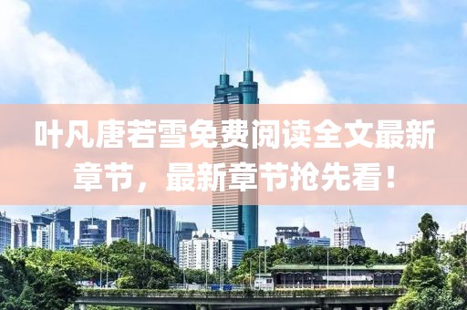 葉凡唐若雪免費(fèi)閱讀全文最新章節(jié)，最新章節(jié)搶先看！