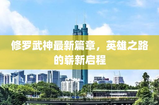 修羅武神最新篇章，英雄之路的嶄新啟程