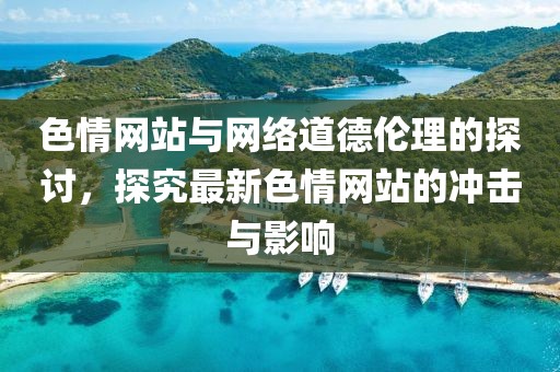 色情網(wǎng)站與網(wǎng)絡(luò)道德倫理的探討，探究最新色情網(wǎng)站的沖擊與影響
