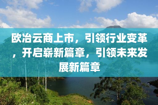 歐冶云商上市，引領行業(yè)變革，開啟嶄新篇章，引領未來發(fā)展新篇章