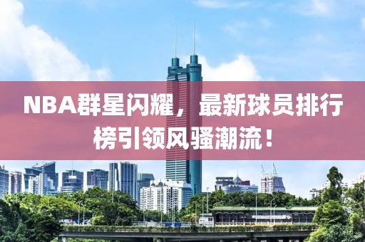 NBA群星閃耀，最新球員排行榜引領(lǐng)風(fēng)騷潮流！