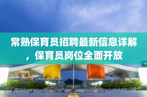 常熟保育員招聘最新信息詳解，保育員崗位全面開放
