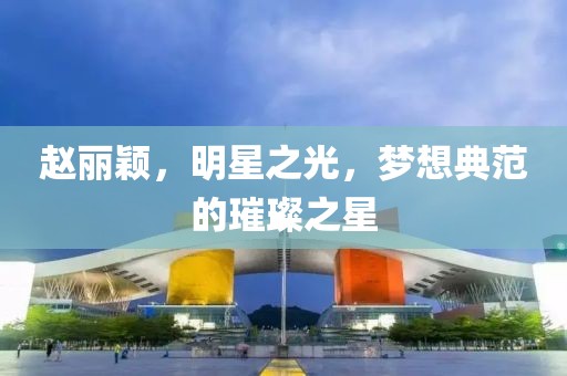 趙麗穎，明星之光，夢(mèng)想典范的璀璨之星
