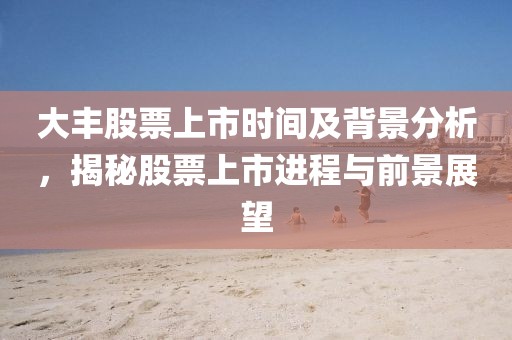 大豐股票上市時(shí)間及背景分析，揭秘股票上市進(jìn)程與前景展望