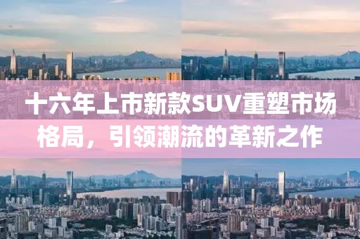 十六年上市新款SUV重塑市場格局，引領(lǐng)潮流的革新之作