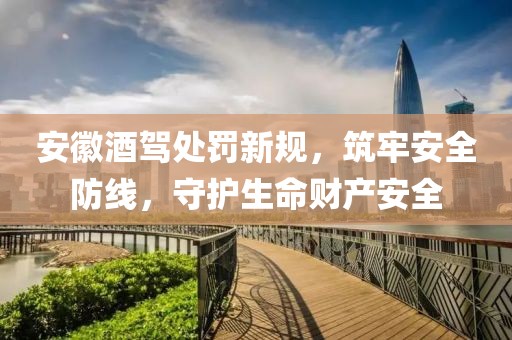 安徽酒駕處罰新規(guī)，筑牢安全防線，守護生命財產(chǎn)安全