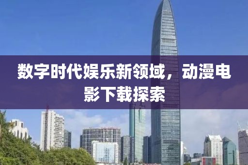 數(shù)字時(shí)代娛樂新領(lǐng)域，動(dòng)漫電影下載探索
